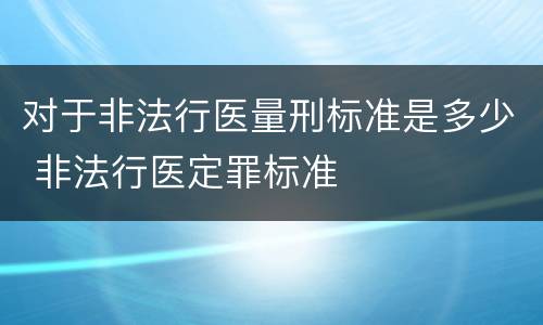 对于非法行医量刑标准是多少 非法行医定罪标准