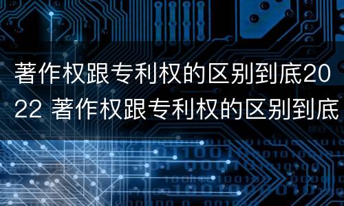 著作权跟专利权的区别到底2022 著作权跟专利权的区别到底2022年