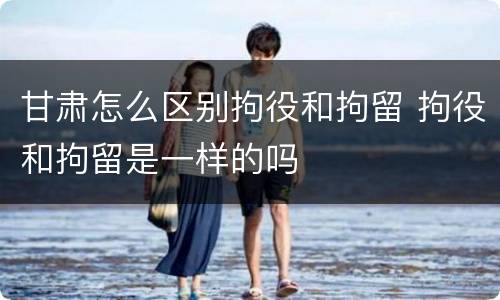甘肃怎么区别拘役和拘留 拘役和拘留是一样的吗
