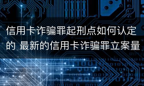 信用卡诈骗罪起刑点如何认定的 最新的信用卡诈骗罪立案量刑标准