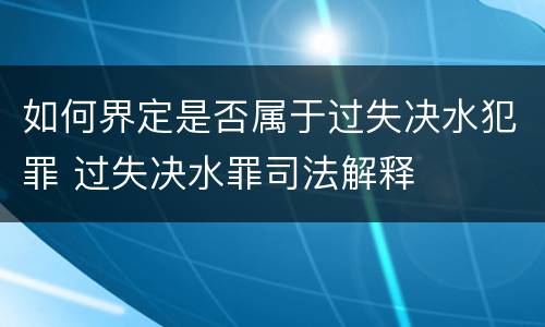 如何界定是否属于过失决水犯罪 过失决水罪司法解释