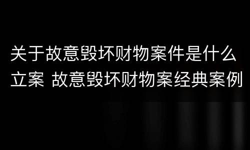 关于故意毁坏财物案件是什么立案 故意毁坏财物案经典案例
