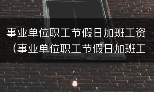 事业单位职工节假日加班工资（事业单位职工节假日加班工资怎么算）
