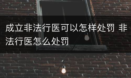 成立非法行医可以怎样处罚 非法行医怎么处罚
