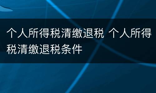 个人所得税清缴退税 个人所得税清缴退税条件