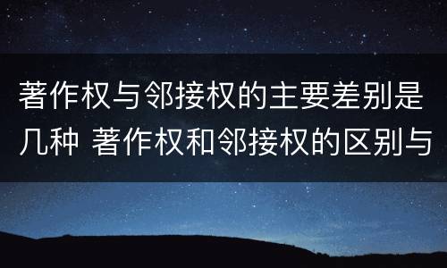 著作权与邻接权的主要差别是几种 著作权和邻接权的区别与联系
