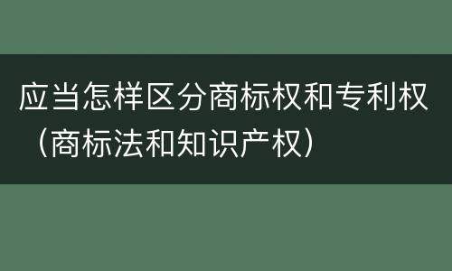 应当怎样区分商标权和专利权（商标法和知识产权）