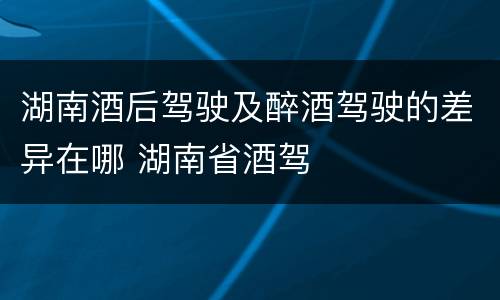 湖南酒后驾驶及醉酒驾驶的差异在哪 湖南省酒驾