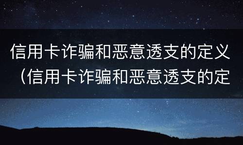 信用卡诈骗和恶意透支的定义（信用卡诈骗和恶意透支的定义是什么）