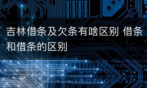 吉林借条及欠条有啥区别 借条和借条的区别