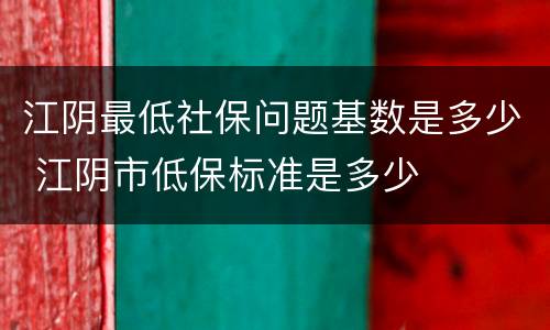 江阴最低社保问题基数是多少 江阴市低保标准是多少