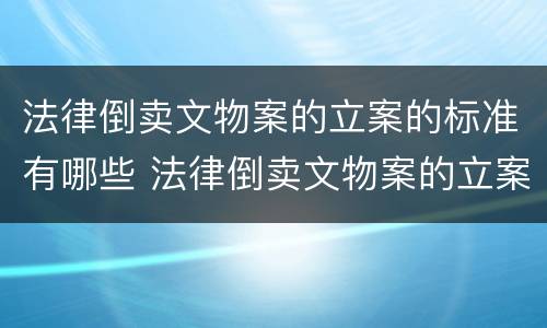 法律倒卖文物案的立案的标准有哪些 法律倒卖文物案的立案的标准有哪些要求