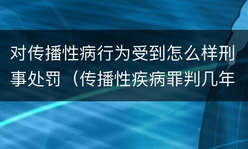 对传播性病行为受到怎么样刑事处罚（传播性疾病罪判几年）