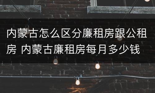 内蒙古怎么区分廉租房跟公租房 内蒙古廉租房每月多少钱