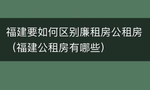 福建要如何区别廉租房公租房（福建公租房有哪些）