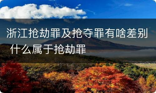 浙江抢劫罪及抢夺罪有啥差别 什么属于抢劫罪
