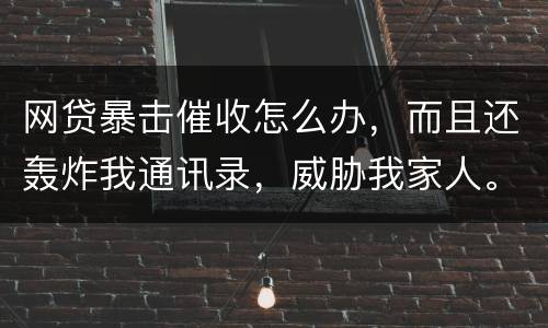 网贷暴击催收怎么办，而且还轰炸我通讯录，威胁我家人。