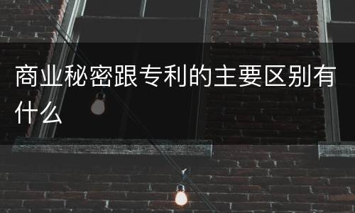 商业秘密跟专利的主要区别有什么