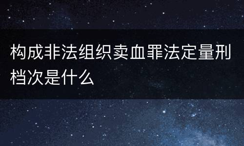 构成非法组织卖血罪法定量刑档次是什么