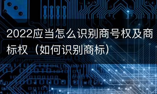 2022应当怎么识别商号权及商标权（如何识别商标）