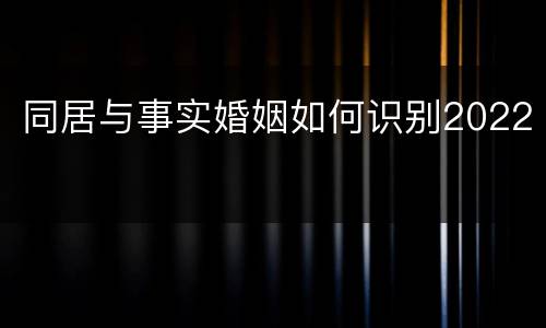 同居与事实婚姻如何识别2022