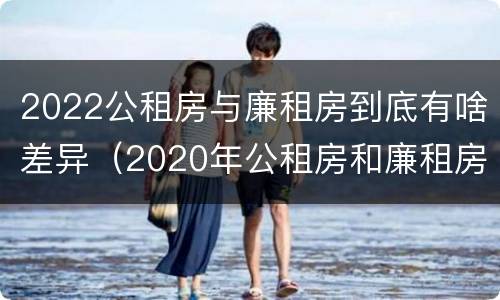 2022公租房与廉租房到底有啥差异（2020年公租房和廉租房的区别）
