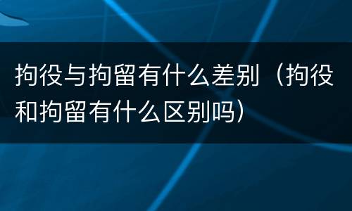 拘役与拘留有什么差别（拘役和拘留有什么区别吗）