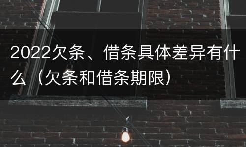 2022欠条、借条具体差异有什么（欠条和借条期限）