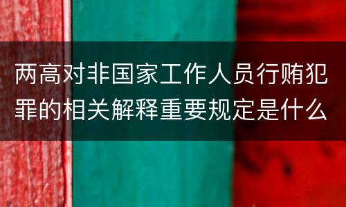 两高对非国家工作人员行贿犯罪的相关解释重要规定是什么