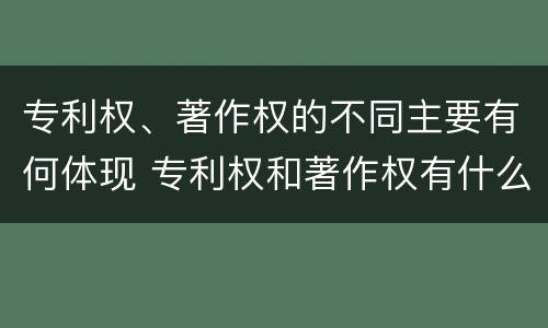 专利权、著作权的不同主要有何体现 专利权和著作权有什么区别