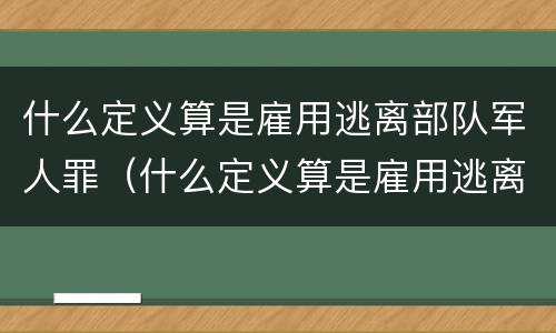 什么定义算是雇用逃离部队军人罪（什么定义算是雇用逃离部队军人罪行）