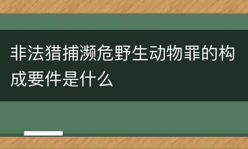 非法猎捕濒危野生动物罪的构成要件是什么