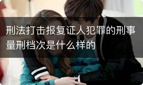 刑法打击报复证人犯罪的刑事量刑档次是什么样的