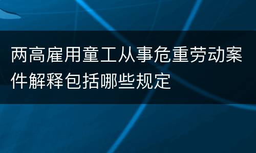 两高雇用童工从事危重劳动案件解释包括哪些规定