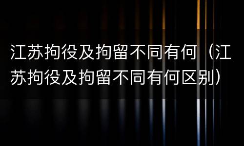 江苏拘役及拘留不同有何（江苏拘役及拘留不同有何区别）