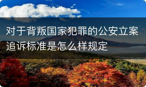 对于背叛国家犯罪的公安立案追诉标准是怎么样规定