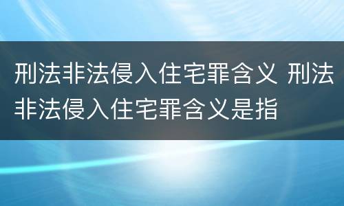 刑法非法侵入住宅罪含义 刑法非法侵入住宅罪含义是指