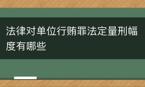 法律对单位行贿罪法定量刑幅度有哪些