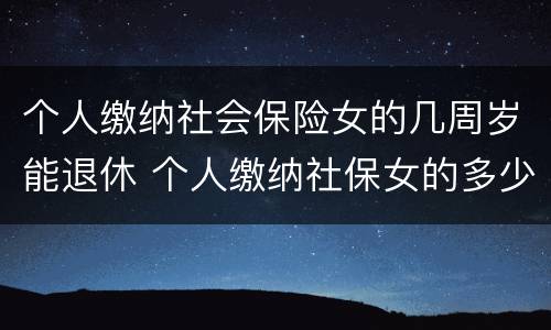 个人缴纳社会保险女的几周岁能退休 个人缴纳社保女的多少岁退休