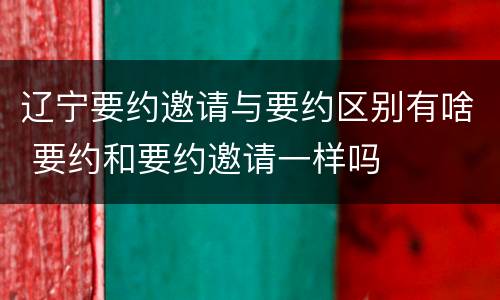 辽宁要约邀请与要约区别有啥 要约和要约邀请一样吗