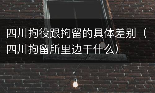 四川拘役跟拘留的具体差别（四川拘留所里边干什么）