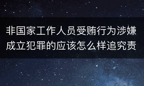 非国家工作人员受贿行为涉嫌成立犯罪的应该怎么样追究责任