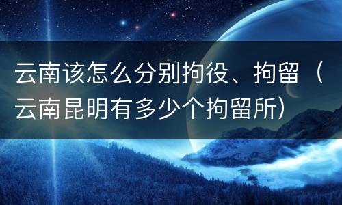 云南该怎么分别拘役、拘留（云南昆明有多少个拘留所）