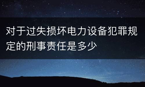 对于过失损坏电力设备犯罪规定的刑事责任是多少