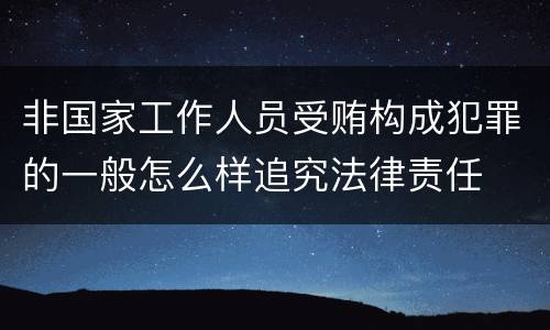 非国家工作人员受贿构成犯罪的一般怎么样追究法律责任