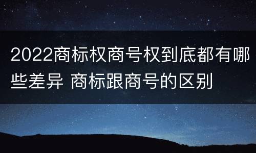 2022商标权商号权到底都有哪些差异 商标跟商号的区别