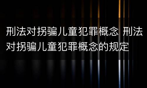 刑法对拐骗儿童犯罪概念 刑法对拐骗儿童犯罪概念的规定