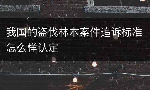 我国的盗伐林木案件追诉标准怎么样认定