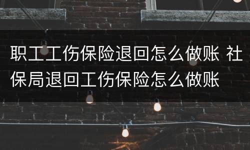 职工工伤保险退回怎么做账 社保局退回工伤保险怎么做账