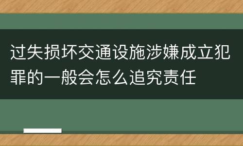 过失损坏交通设施涉嫌成立犯罪的一般会怎么追究责任